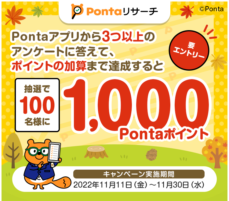 Pontaアプリから3つ以上のアンケートに答えて、ポイントの加算まで達成すると抽選で100名様に1,000Pontaポイント 要エントリー キャンペーン実施期間：2022年11月11日（金）～11月30日（水）