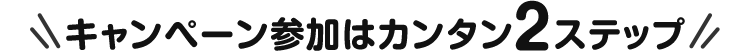 キャンペーン参加はカンタン2STEP