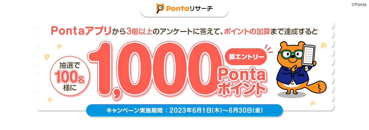 Pontaアプリから3個以上のアンケートに答えて、ポイントの加算まで達成すると抽選で100名様に1,000Pontaポイント 要エントリー キャンペーン実施期間：2023年6月1日(木)～6月30日(金)
