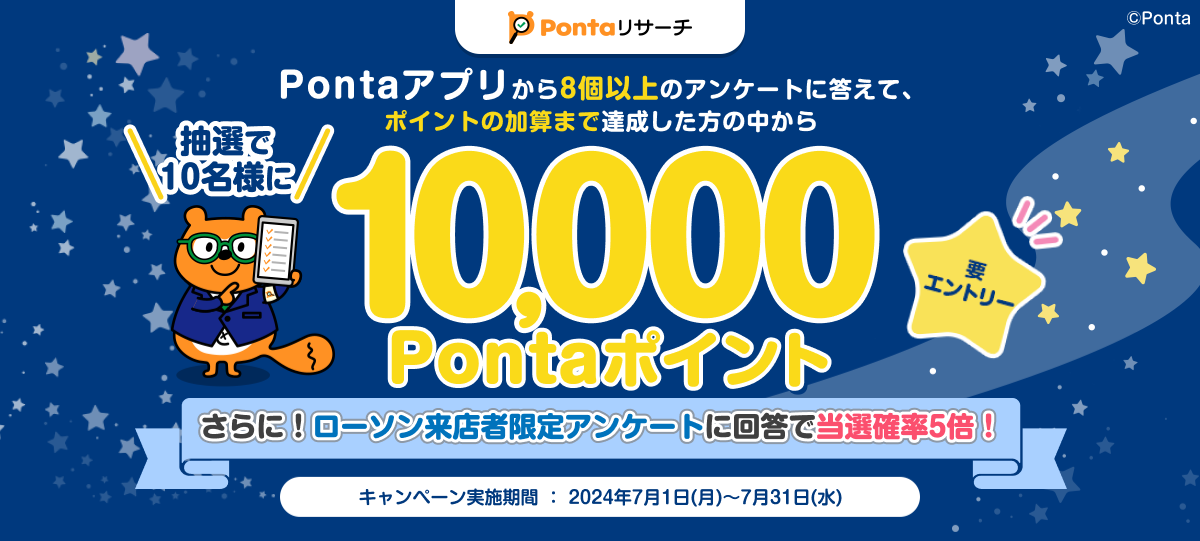 Pontaアプリから8個以上のPontaリサーチのアンケートに回答してポイント加算まで達成した方の中から抽選で10名様に10,000Pontaポイントプレゼント キャンペーン実施期間：2024年7月1日(月)0:00～2024年7月31日(水)23:59