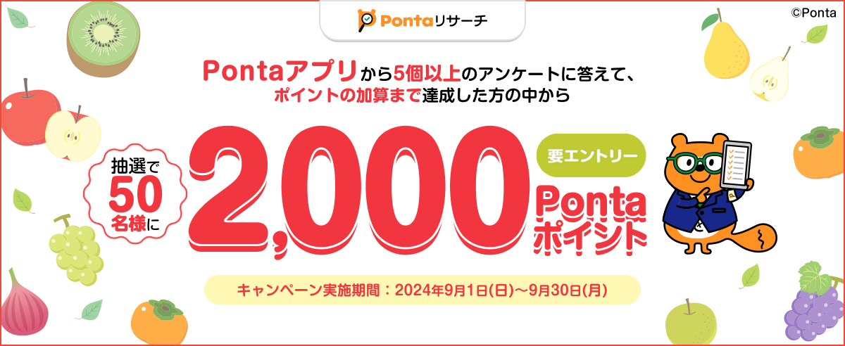 Pontaアプリから5個以上のアンケートに答えて、ポイントの加算まで達成した方の中から、抽選で50名様に2,000Pontaポイントプレゼント!! キャンペーン実施期間：2024年9月1日(日)～9月30日(月)