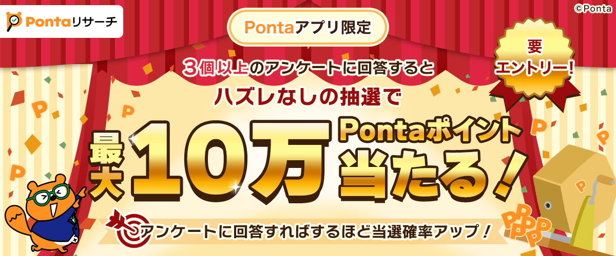 Pontaリサーチ 要エントリー！Pontaアプリ限定 3個以上のアンケートに回答するとハズレなしの抽選で最大10万Pontaポイント当たる！アンケートに回答すればするほど当選確率アップ！ リサーチPonta