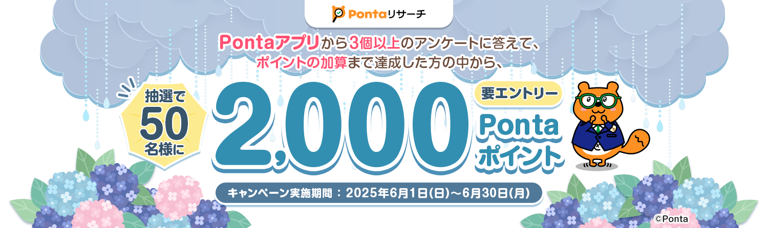 Pontaリサーチ Pontaアプリから3個以上のアンケートに答えて、ポイントの加算まで達成した方の中から、抽選で50名様に2,000Pontaポイントプレゼント！ 要エントリー キャンペーン実施期間：2025年6月1日(日)～6月30日(月) Ponta