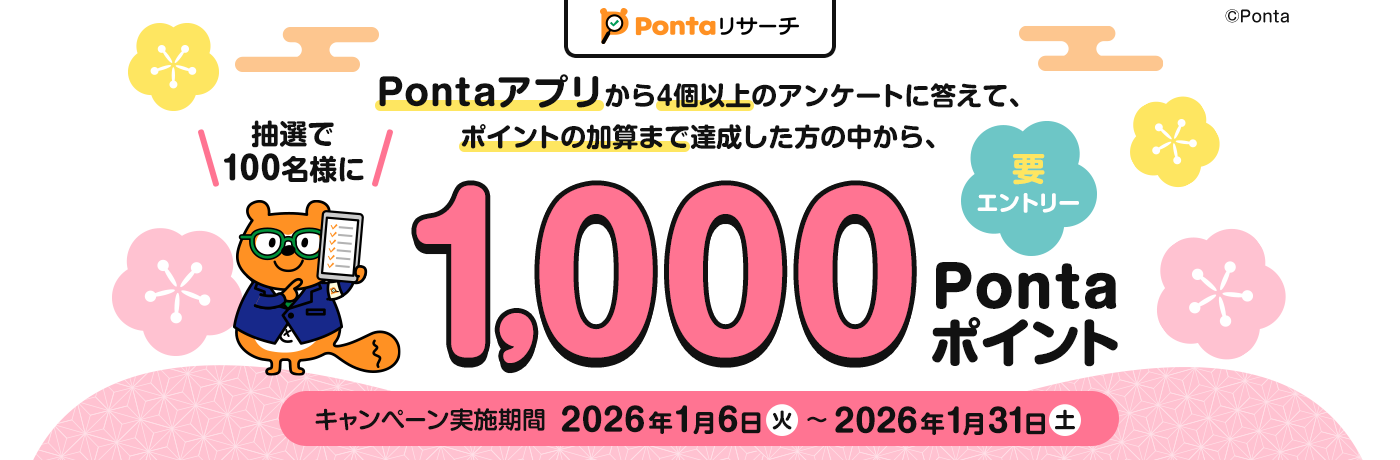Pontaリサーチ 要エントリー Pontaアプリから4個以上のアンケートに答えて、ポイントの加算まで達成した方の中から、抽選で100名様に1,000Pontaポイントプレゼント キャンペーン実施期間 2026年1月6日（火）～2026年1月31日（土） リサーチPonta