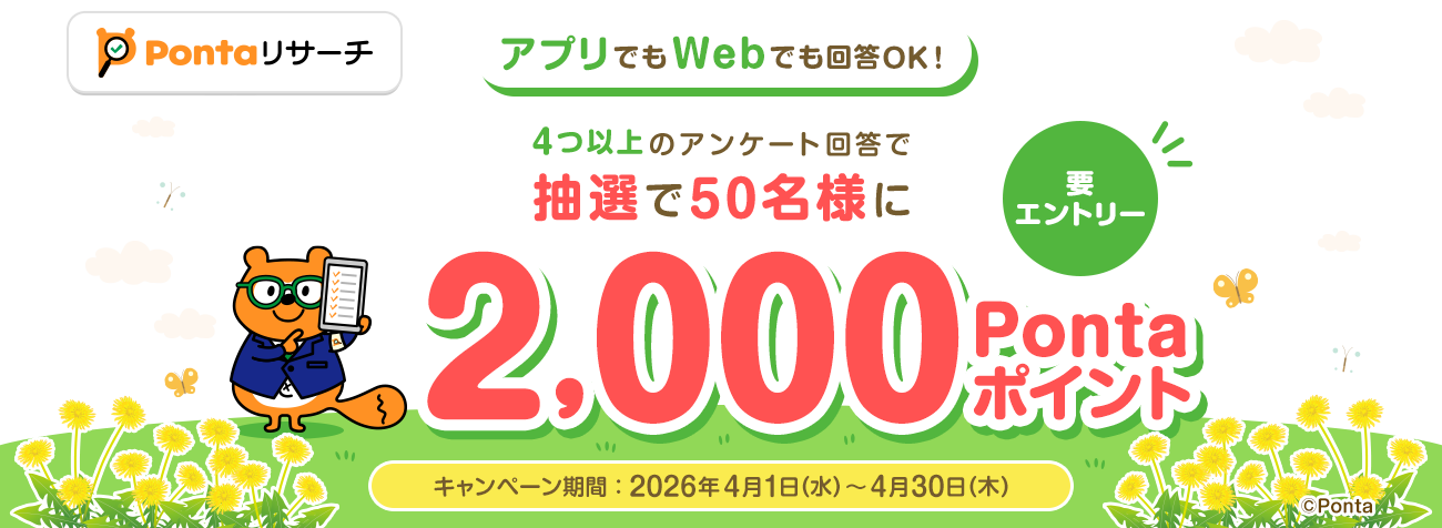 Pontaリサーチ 要エントリー アプリでもWebでも回答OK！4つ以上のアンケート回答で抽選で50名様に2,000Pontaポイント キャンペーン期間：2026年4月1日(水)～4月30日(木) リサーチPonta