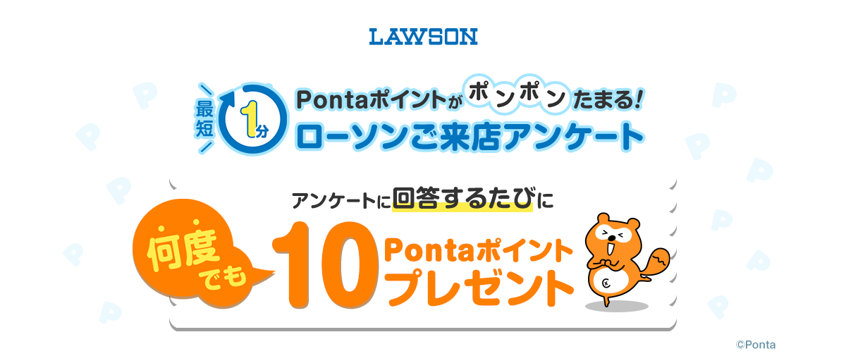 LAWSON 最短1分 Pontaポイントがポンポンたまる！ローソンご来店アンケート アンケートに回答するたびに何度でも10Pontaポイントプレゼント
