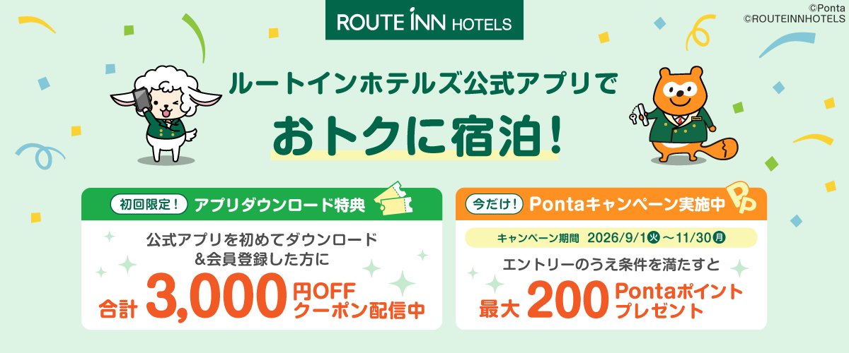 ルートインホテルズ公式アプリでおトクに宿泊！ 初回限定！アプリダウンロード特典：公式アプリを初めてダウンロード＆会員登録した方に合計3,000円OFFクーポン配信中 今だけ！Pontaキャンペーン実施中：キャンペーン期間 2026年9月1日（火）から11月30日（月）エントリーのうえ条件を満たすと最大200Pontaポイントプレゼント ルートン