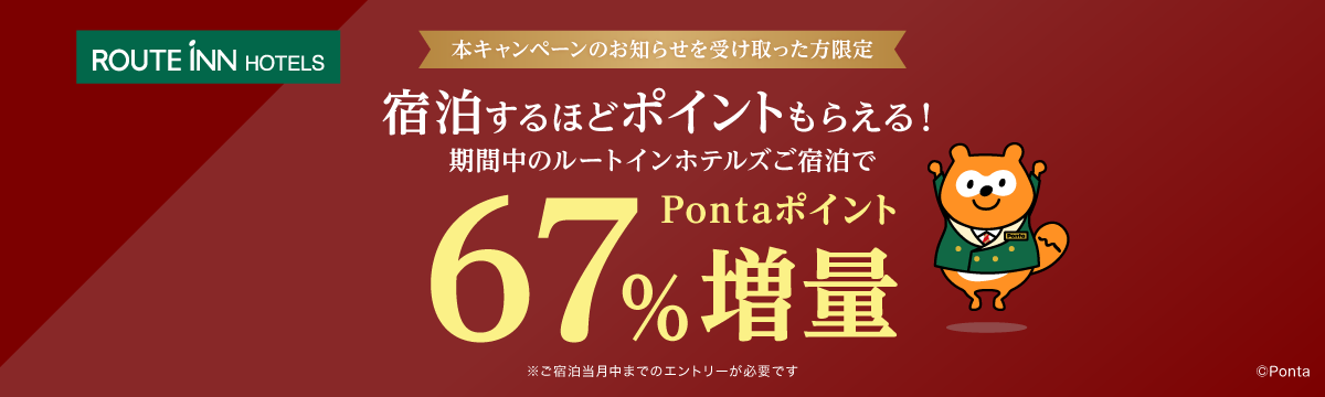 ルートインホテルズ 本キャンペーンのお知らせを受け取った方限定 宿泊するほどポイントもらえる！ 期間中のルートインホテルズご宿泊で 67%増量 ※ご宿泊当月中までのエントリーが必要です