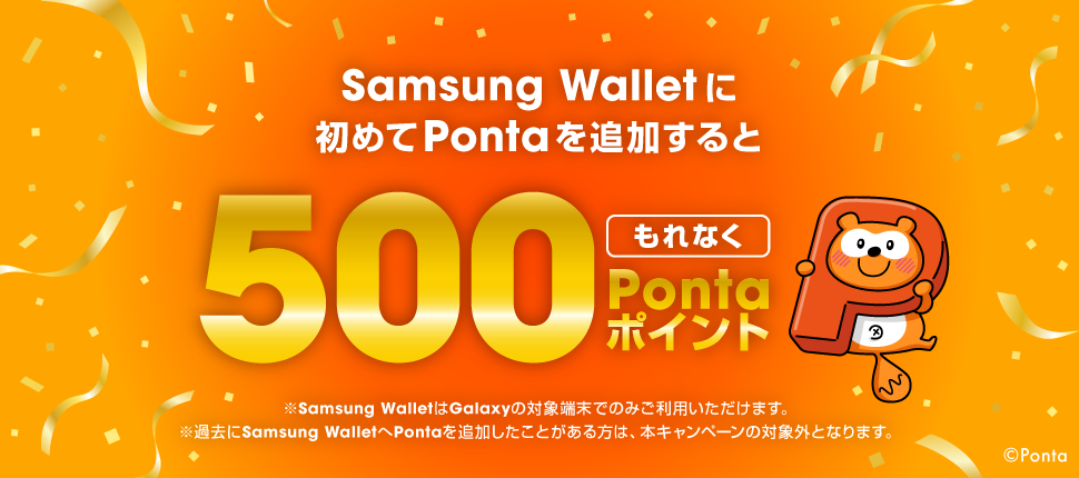 Samsung Walletに初めてPontaを追加するともれなく500Pontaポイント ※Samsung WalletはGalaxyの対象端末でのみご利用いただけます。※過去にSamsung WalletへPontaを追加したことがある方は、本キャンペーンの対象外となります。
