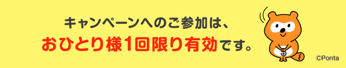 キャンペーンへのご参加は、おひとり様1回限り有効です。