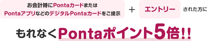お会計時にPontaカードまたはPontaアプリなどのデジタルPontaカードをご提示＋エントリーされた方にもれなくPontaポイント5倍！！