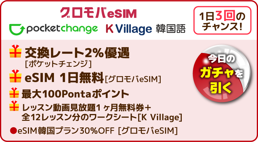 1日3回のチャンス！今日のガチャを引く グロモバ eSIM pocketchange K Village 韓国語 交換レート2％優遇[ポケットチェンジ] eSIM 1日無料[グロモバeSIM] 最大100Pontaポイント レッスン動画見放題1ヶ月無料券＋全12レッスン分のワークシート[K Village] eSIM韓国プラン30％OFF [グロモバeSIM]