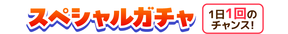 スペシャルガチャ 1日1回のチャンス！