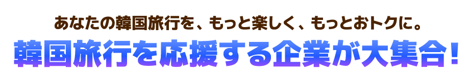 あなたの韓国旅行を、もっと楽しく、もっとおトクに。韓国旅行を応援する企業が大集合！