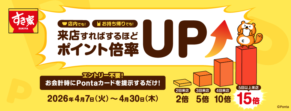 すき家　店内でも！お持ち帰りでも！来店すればするほどポイント倍率UP（2回来店2倍、3回来店5倍、4回来店10倍、5回以上来店15倍）エントリー不要！お会計時にPontaカードを提示するだけ！2026年4月7日(火)～4月30日(木)　Ponta
