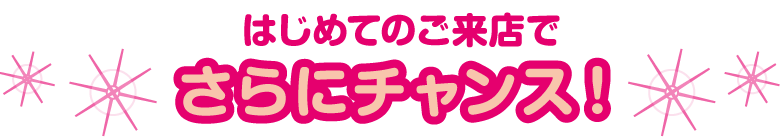 はじめてのご来店でさらにチャンス!