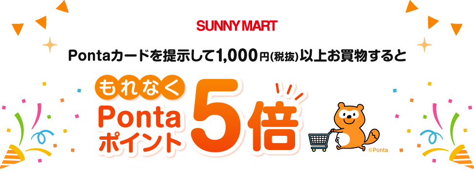 SUNNY MART Pontaカードを提示して1,000円(税抜)以上お買い物すると、もれなくPontaポイント5倍