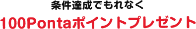 条件達成でもれなく 100Pontaポイントプレゼント
