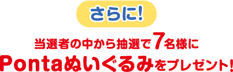 さらに！当選者の中から抽選で7名様にPontaぬいぐるみをプレゼント！