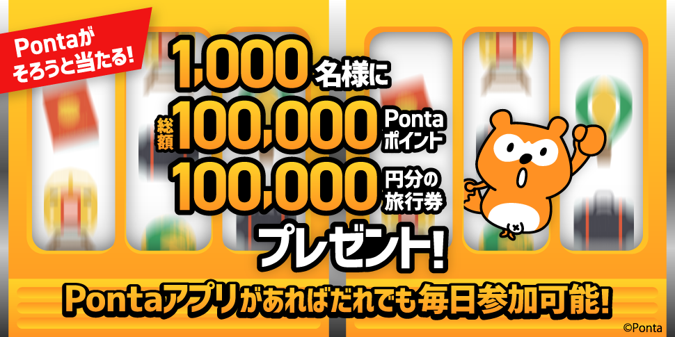Pontaがそろうと当たる！1,000名様に総額100,000Pontaポイント、100,000円分の旅行券プレゼント！Pontaアプリがあればだれでも毎日参加可能！ Ponta