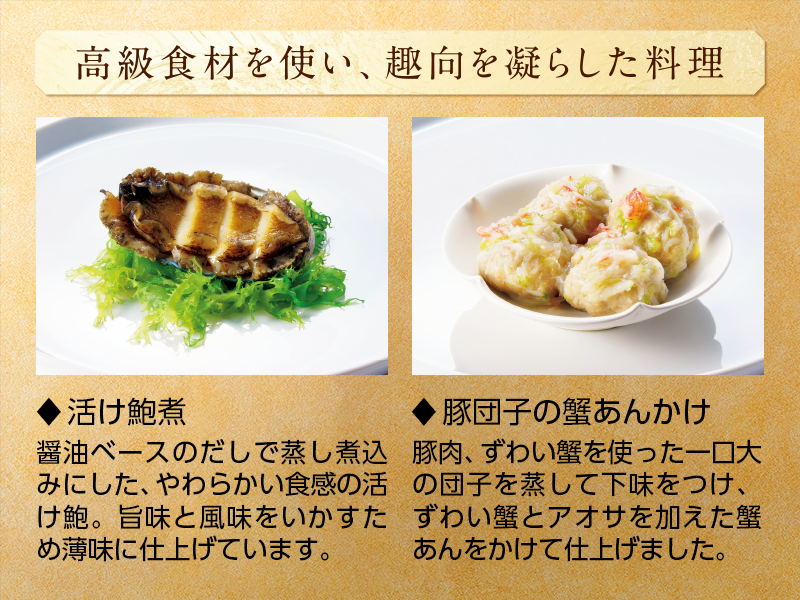 高級食材を使い、趣向を凝らした料理 ◆活け鮑煮 ◆豚団子の蟹あんかけ
