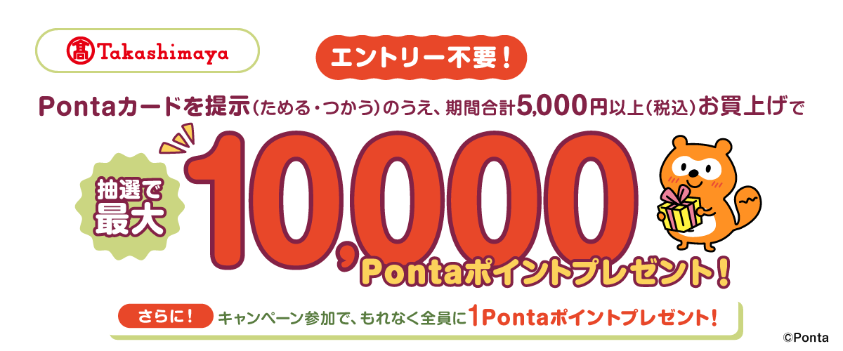 高島屋 エントリー不要! Pontaカードを提示(ためる・つかう)のうえ、期間合計5,000円以上(税込)お買上げで抽選で最大10,000Pontaポイントプレゼント! さらに!キャンペーン参加で、もれなく全員に1Pontaポイントプレゼント!