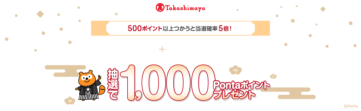 高島屋 500ポイント以上つかうと当選確率5倍！ Pontaカード提示+合計5,000円(税込)以上お買物するだけ！ 抽選で1,000Pontaポイントプレゼント