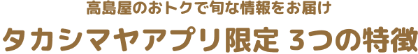 高島屋のおトクで旬な情報をお届け タカシマヤアプリ限定 3つの特徴