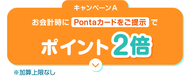 キャンペーンA お会計時にPontaカードをご提示でポイント2倍 ※加算上限なし