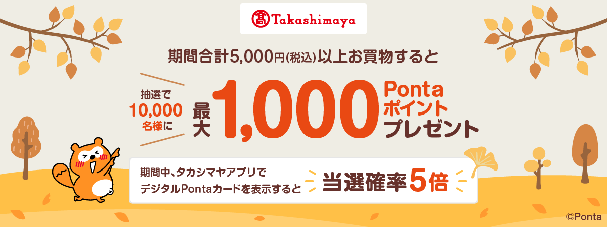 高島屋 期間合計5,000円（税込）以上お買物すると抽選で10,000名様に最大1,000Pontaポイントプレゼント 期間中、タカシマヤアプリでデジタルPontaカードを表示すると当選確率5倍 Ponta