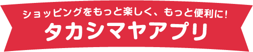 ショッピングをもっと楽しく、もっと便利に！タカシマヤアプリ