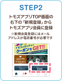 STEP2 トモズアプリTOP画面の右下の「新規登録」からトモズアプリ会員に登録