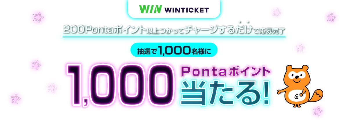 WINTICKET　200Pontaポイント以上つかってチャージするだけで応募完了　抽選で1,000名様に1,000Pontaポイント当たる！　※1回のポイント利用が200ポイント以上のチャージが対象　※応募口数は1人1口まで