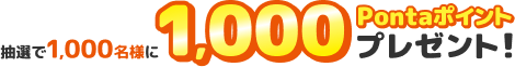 抽選で1,000名様に1,000Pontaポイントプレゼント！