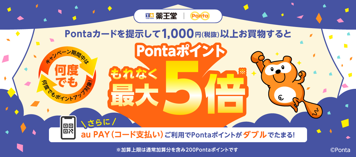 薬王堂×Ponta Pontaカードを提示して1,000円(税抜)以上お買物するとPontaポイントもれなく最大5倍（※加算上限は通常加算分を含み200Pontaポイントです） さらにau PAY（コード支払い）ご利用でPontaポイントがダブルでたまる！ キャンペーン期間中は何度でもポイントアップ対象！