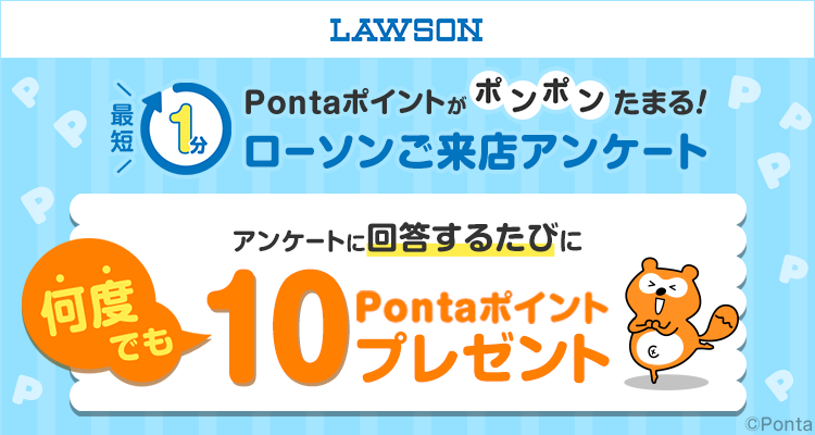 LAWSON 最短1分 Pontaポイントがポンポンたまる！ローソンご来店アンケート アンケートに回答するたびに何度でも10Pontaポイントプレゼント Ponta