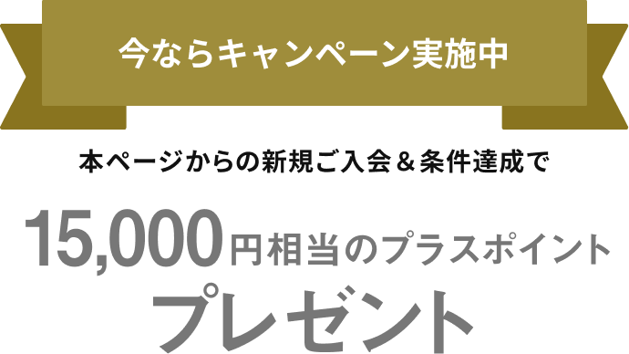 今ならキャンペーン実施中 本ページからの新規ご入会＆条件達成で15,000円相当のプラスポイントプレゼント