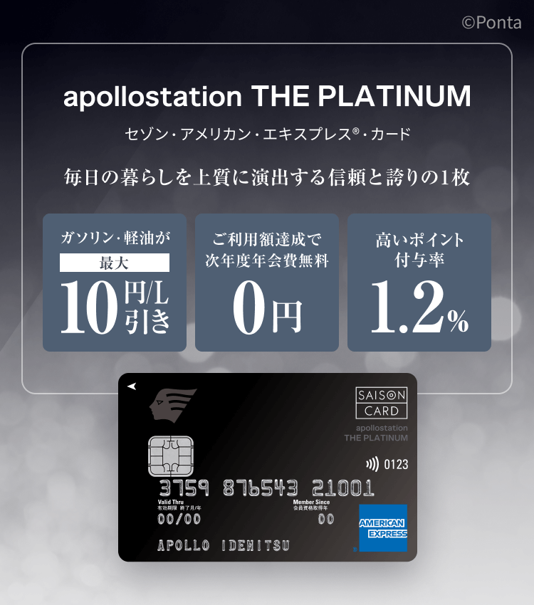 apollostation THE PLATINUM　セゾン・アメリカン・エキスプレス&reg;・カード　毎日の暮らしを上質に演出する信頼と誇りの1枚　ガソリン・軽油が最大10円/L引き　ご利用額達成で次年度年会費無料　高いポイント付与率1.2%