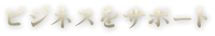 ビジネスをサポート