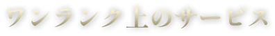 ワンランク上のサービス