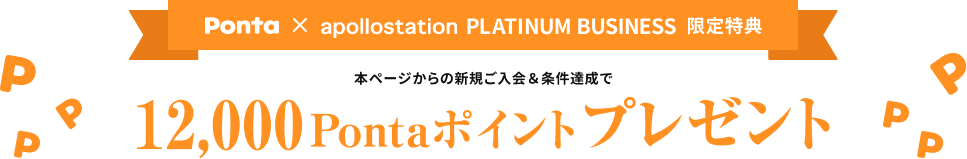 Ponta × apollostation　PLATINUM BUSINESS 限定特典　本ページからの新規ご入会＆条件達成で12,000Pontaポイントプレゼント