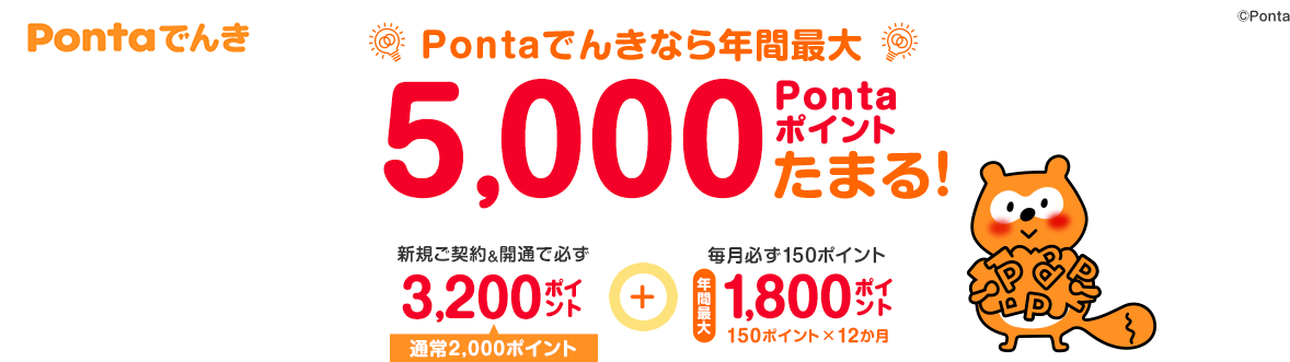 Pontaでんきなら、年間最大5,000Pontaポイントたまる！新規ご契約＆開通で必ず3,200Pontaポイント（通常2,000ポイント）＋毎月必ず150ポイント 年間最大1,800Pontaポイント 150ポイント×12か月