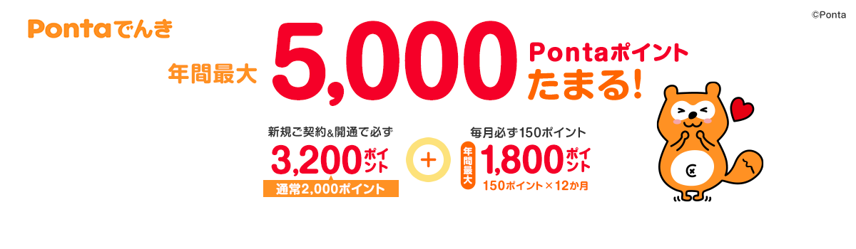 Pontaでんき 年間最大5,000Pontaポイントたまる！新規ご契約＆開通で必ず3,200Pontaポイント（通常2,000ポイント）＋毎月必ず150ポイント 年間最大1,800Pontaポイント 150ポイント×12か月