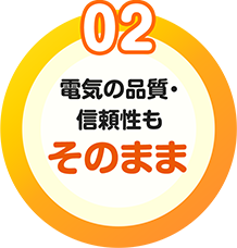 魅力02　電気の品質・信頼性もそのまま