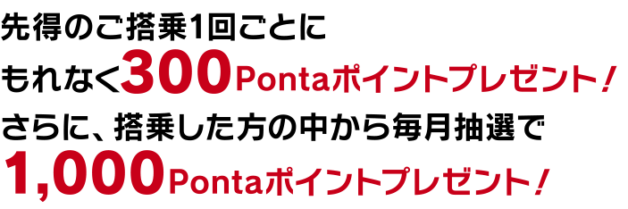 先得ご搭乗1回ごとにもれなく300Pontaポイントプレゼント！さらに、搭乗した方の中から毎月抽選で1,000Pontaポイントプレゼント！